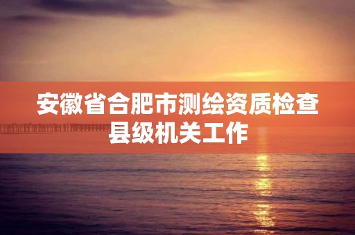 安徽省合肥市測繪資質檢查縣級機關工作