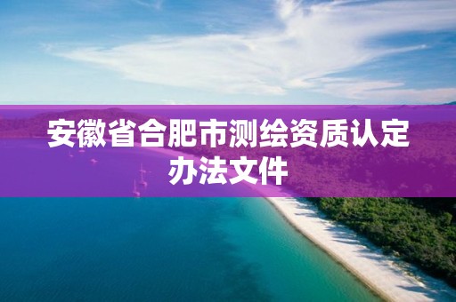 安徽省合肥市測繪資質(zhì)認定辦法文件