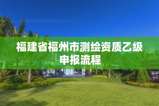 福建省福州市測(cè)繪資質(zhì)乙級(jí)申報(bào)流程