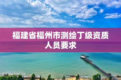 福建省福州市測繪丁級資質(zhì)人員要求