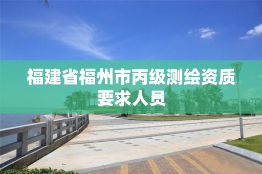 福建省福州市丙級(jí)測(cè)繪資質(zhì)要求人員