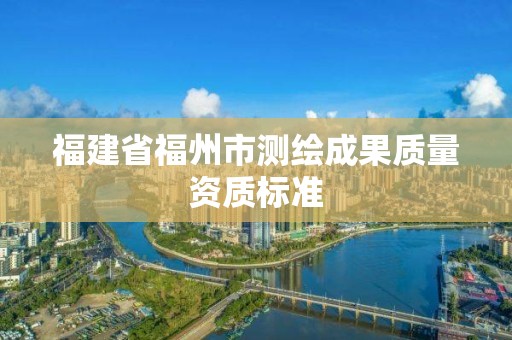 福建省福州市測繪成果質(zhì)量資質(zhì)標準