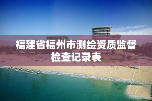 福建省福州市測繪資質監督檢查記錄表