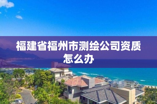 福建省福州市測繪公司資質(zhì)怎么辦