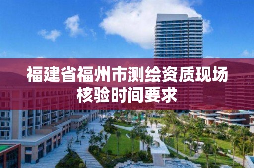 福建省福州市測(cè)繪資質(zhì)現(xiàn)場(chǎng)核驗(yàn)時(shí)間要求