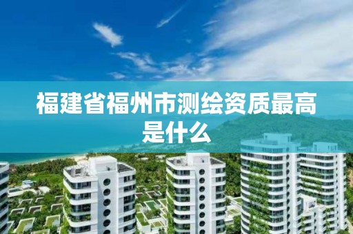 福建省福州市測繪資質最高是什么