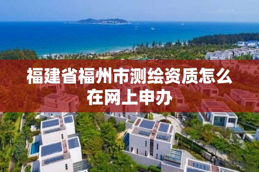 福建省福州市測繪資質怎么在網上申辦