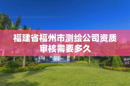 福建省福州市測繪公司資質(zhì)審核需要多久