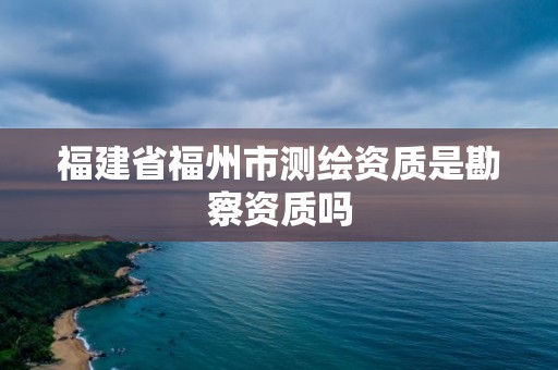 福建省福州市測繪資質(zhì)是勘察資質(zhì)嗎