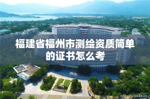 福建省福州市測(cè)繪資質(zhì)簡(jiǎn)單的證書(shū)怎么考