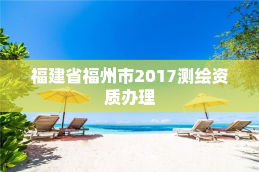 福建省福州市2017測繪資質辦理