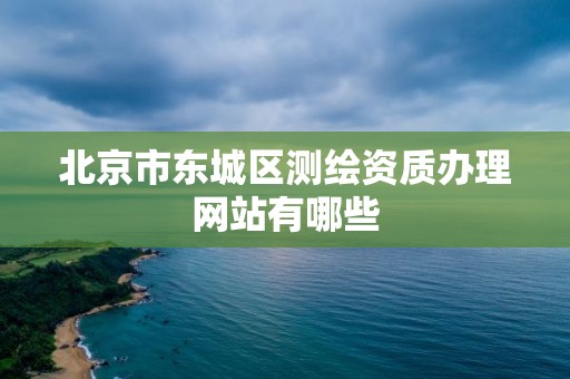 北京市東城區測繪資質辦理網站有哪些