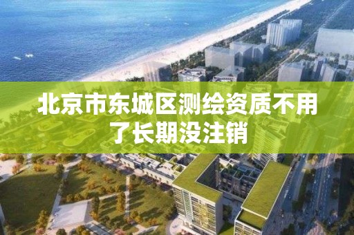 北京市東城區測繪資質不用了長期沒注銷