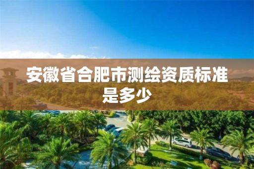 安徽省合肥市測(cè)繪資質(zhì)標(biāo)準(zhǔn)是多少