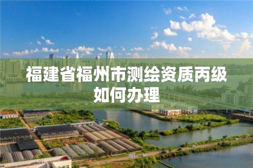 福建省福州市測繪資質(zhì)丙級如何辦理