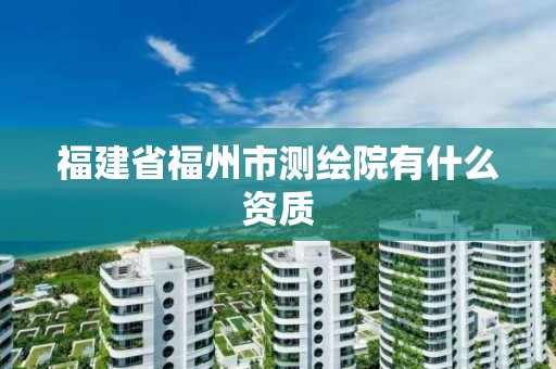 福建省福州市測繪院有什么資質