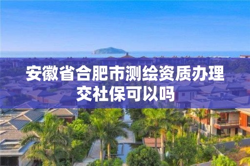 安徽省合肥市測繪資質(zhì)辦理交社保可以嗎