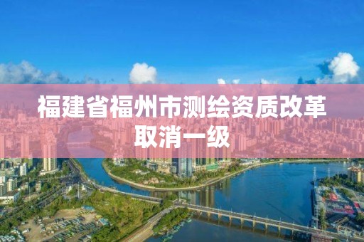 福建省福州市測(cè)繪資質(zhì)改革取消一級(jí)