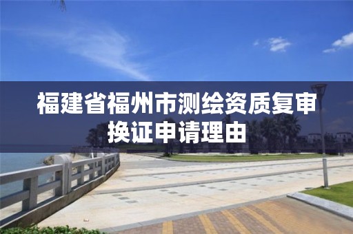 福建省福州市測繪資質(zhì)復(fù)審換證申請理由