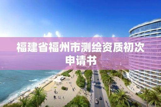 福建省福州市測繪資質初次申請書