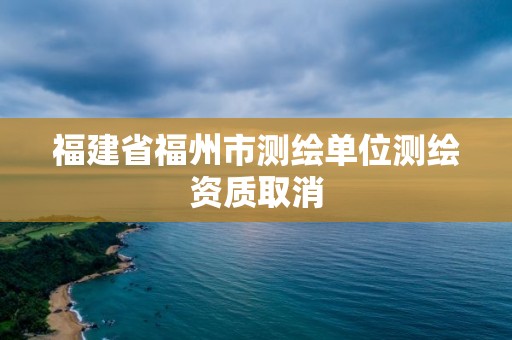 福建省福州市測繪單位測繪資質(zhì)取消