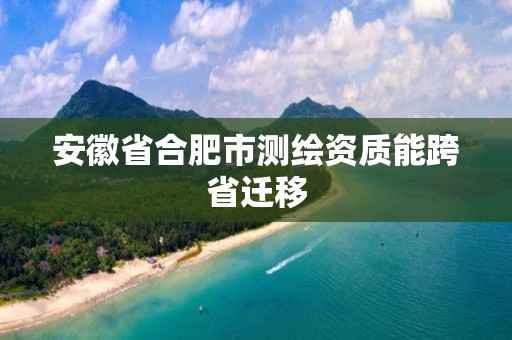 安徽省合肥市測繪資質能跨省遷移