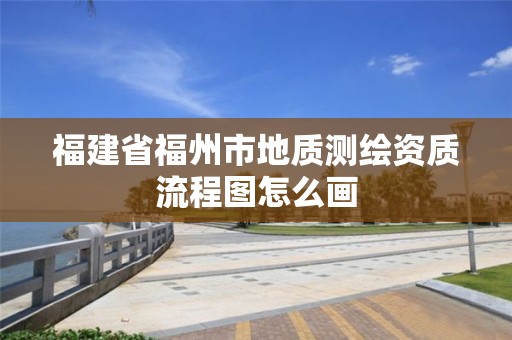 福建省福州市地質測繪資質流程圖怎么畫