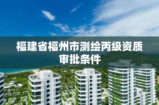 福建省福州市測(cè)繪丙級(jí)資質(zhì)審批條件