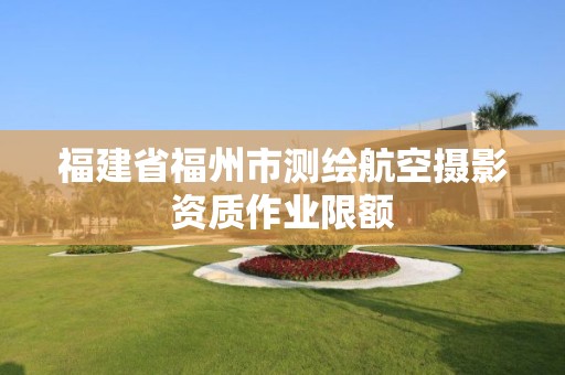 福建省福州市測繪航空攝影資質(zhì)作業(yè)限額