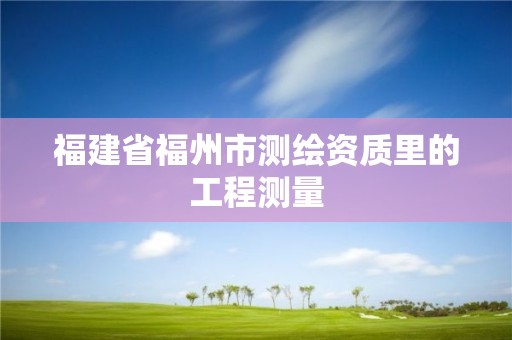 福建省福州市測繪資質(zhì)里的工程測量