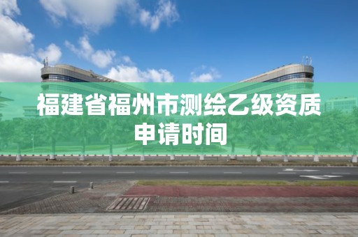 福建省福州市測繪乙級資質(zhì)申請時間