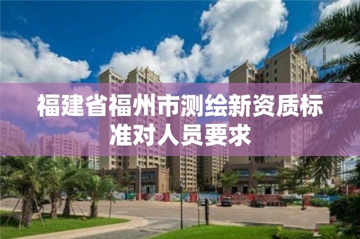 福建省福州市測繪新資質標準對人員要求