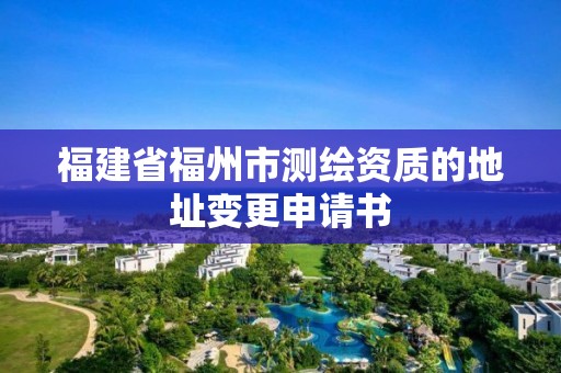 福建省福州市測繪資質的地址變更申請書