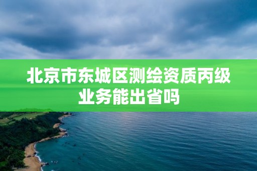 北京市東城區測繪資質丙級業務能出省嗎