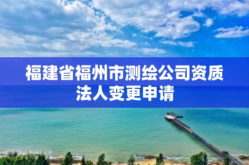 福建省福州市測繪公司資質(zhì)法人變更申請