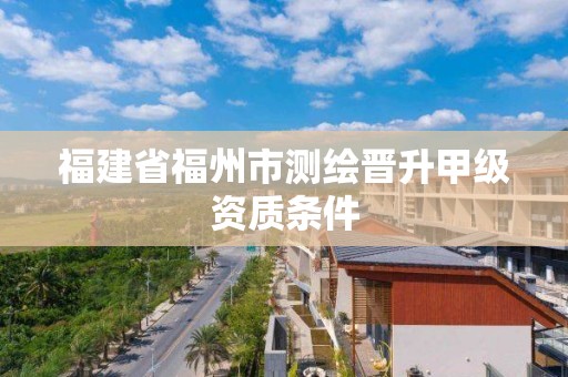 福建省福州市測繪晉升甲級資質(zhì)條件