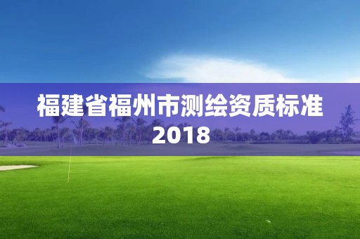 福建省福州市測繪資質(zhì)標(biāo)準(zhǔn)2018