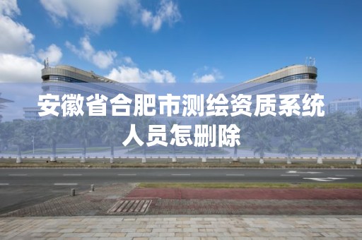 安徽省合肥市測繪資質系統人員怎刪除