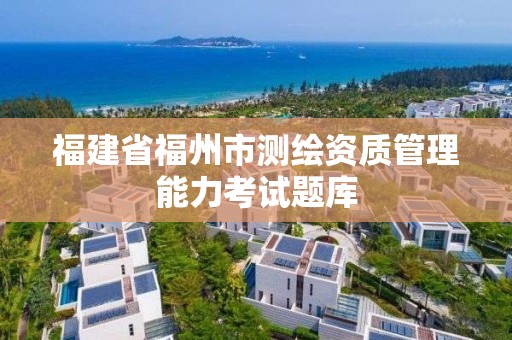 福建省福州市測(cè)繪資質(zhì)管理能力考試題庫(kù)