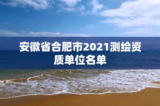 安徽省合肥市2021測繪資質單位名單