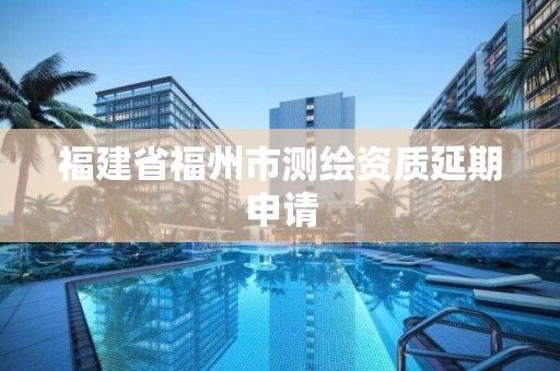 福建省福州市測(cè)繪資質(zhì)延期申請(qǐng)