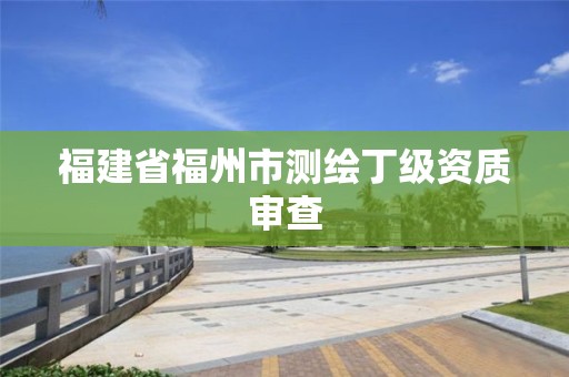 福建省福州市測繪丁級資質(zhì)審查