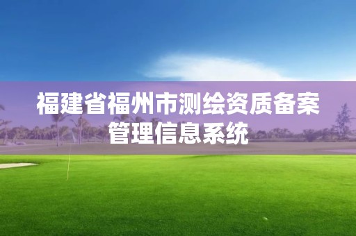 福建省福州市測繪資質備案管理信息系統