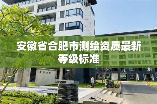 安徽省合肥市測繪資質最新等級標準