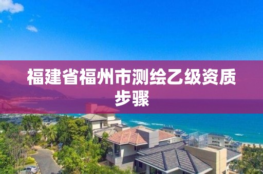 福建省福州市測繪乙級資質(zhì)步驟