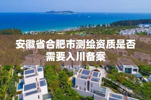 安徽省合肥市測繪資質是否需要入川備案