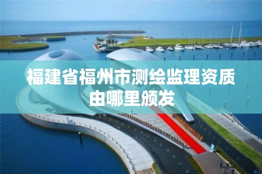 福建省福州市測繪監理資質由哪里頒發