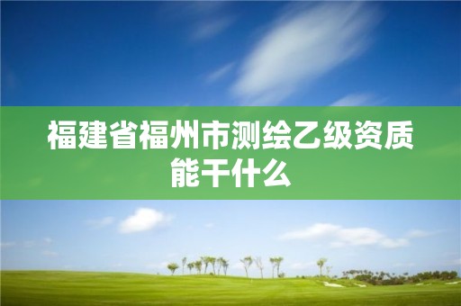 福建省福州市測繪乙級資質(zhì)能干什么