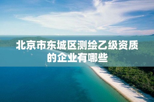 北京市東城區(qū)測繪乙級資質(zhì)的企業(yè)有哪些