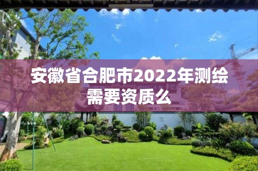 安徽省合肥市2022年測繪需要資質么